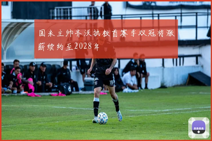 国米主帅齐沃执教首赛季双冠将涨薪续约至2028年