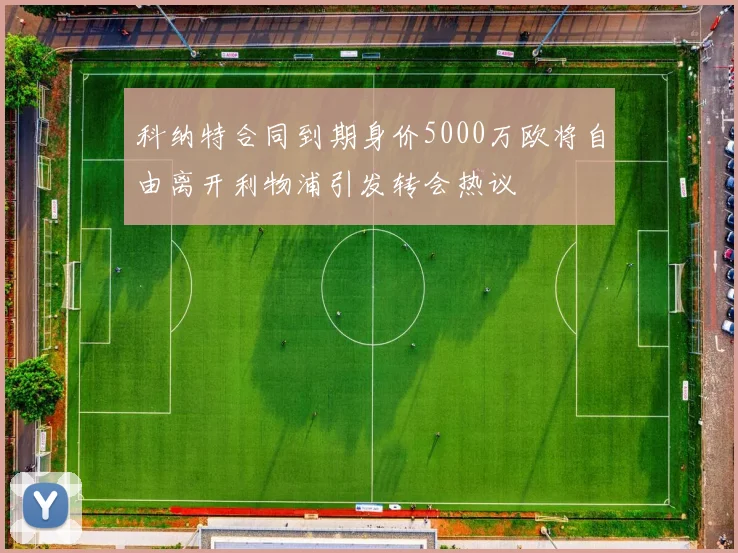 科纳特合同到期身价5000万欧将自由离开利物浦引发转会热议