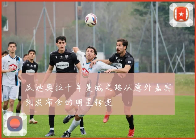 瓜迪奥拉十年曼城之路从意外嘉宾到发布会的明星转变