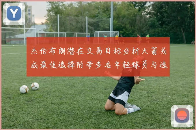 杰伦布朗潜在交易目标分析火箭或成最佳选择附带多名年轻球员与选秀权