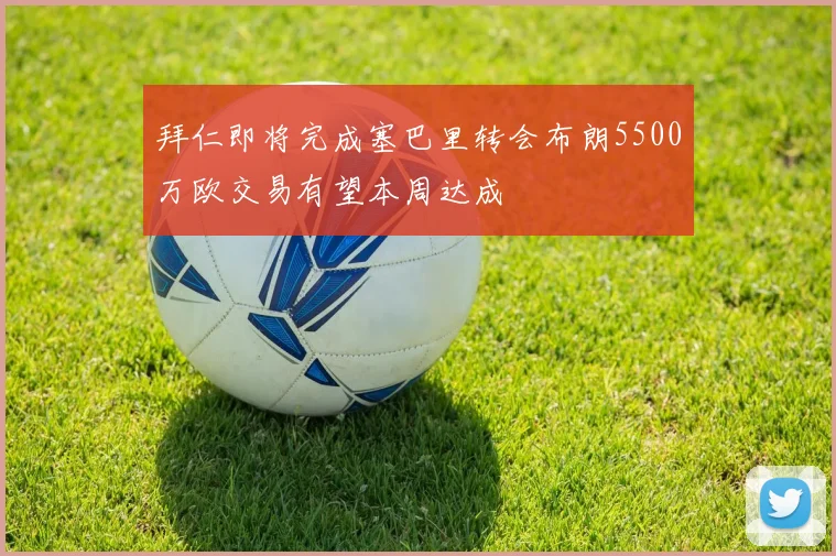 拜仁即将完成塞巴里转会布朗5500万欧交易有望本周达成