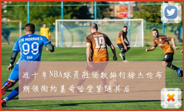 近十年NBA球员胜场数排行榜杰伦布朗领衔约基奇哈登紧随其后