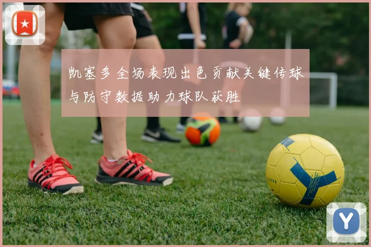 凯塞多全场表现出色贡献关键传球与防守数据助力球队获胜