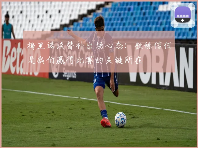 梅里诺谈替补出场心态：教练信任是我们赢得比赛的关键所在