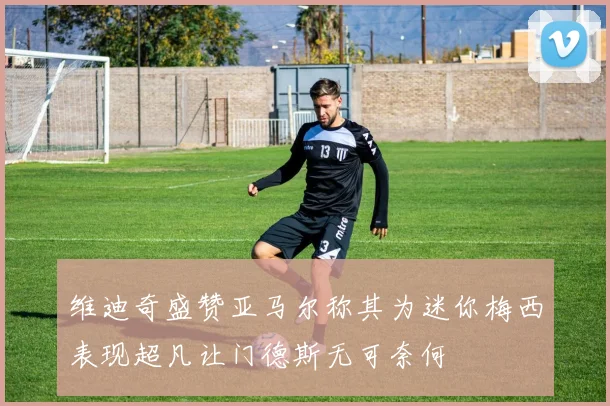 维迪奇盛赞亚马尔称其为迷你梅西表现超凡让门德斯无可奈何