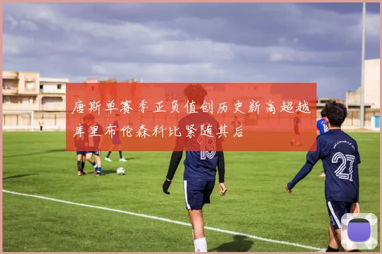唐斯单赛季正负值创历史新高超越库里布伦森科比紧随其后