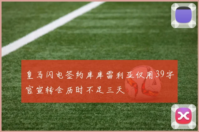 皇马闪电签约库库雷利亚仅用39字官宣转会历时不足三天