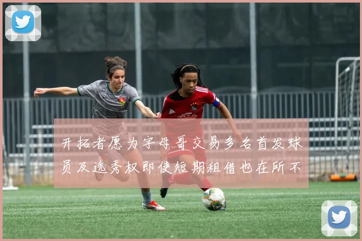 开拓者愿为字母哥交易多名首发球员及选秀权即使短期租借也在所不惜
