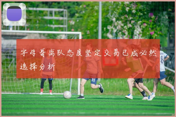 字母哥离队态度坚定交易已成必然选择分析