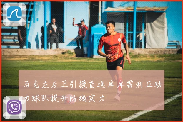 马竞左后卫引援首选库库雷利亚助力球队提升防线实力