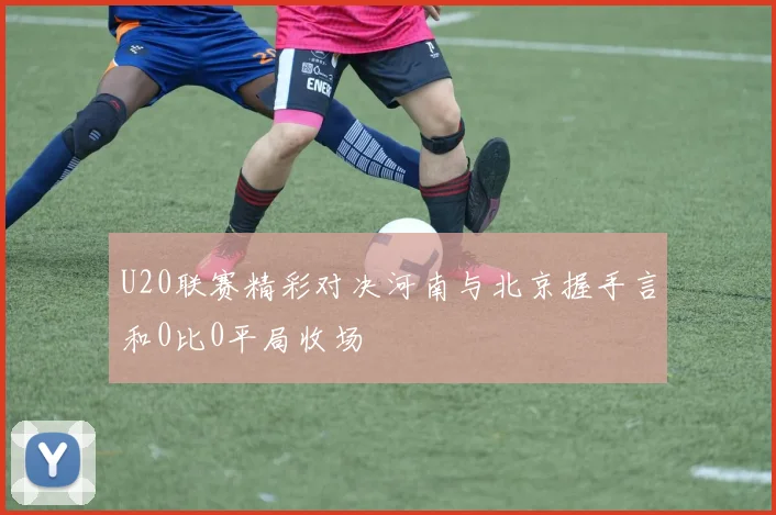 U20联赛精彩对决河南与北京握手言和0比0平局收场