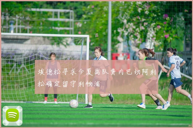 埃德松寻求今夏离队费内巴切阿利松确定留守利物浦