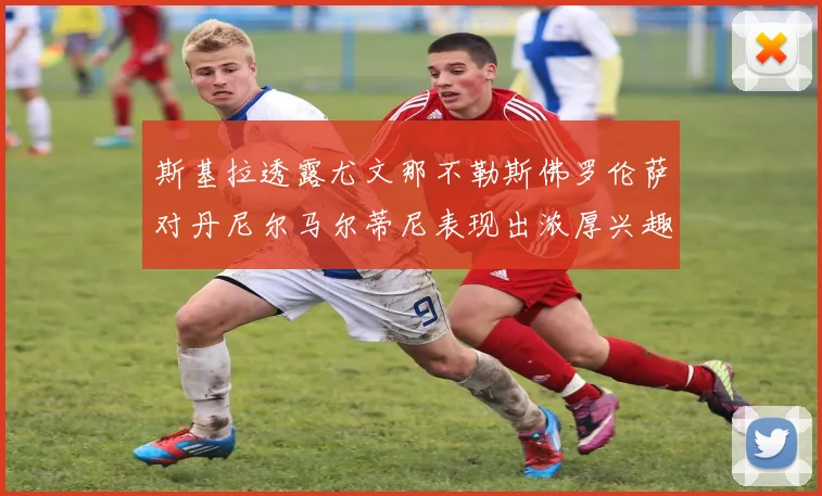 斯基拉透露尤文那不勒斯佛罗伦萨对丹尼尔马尔蒂尼表现出浓厚兴趣