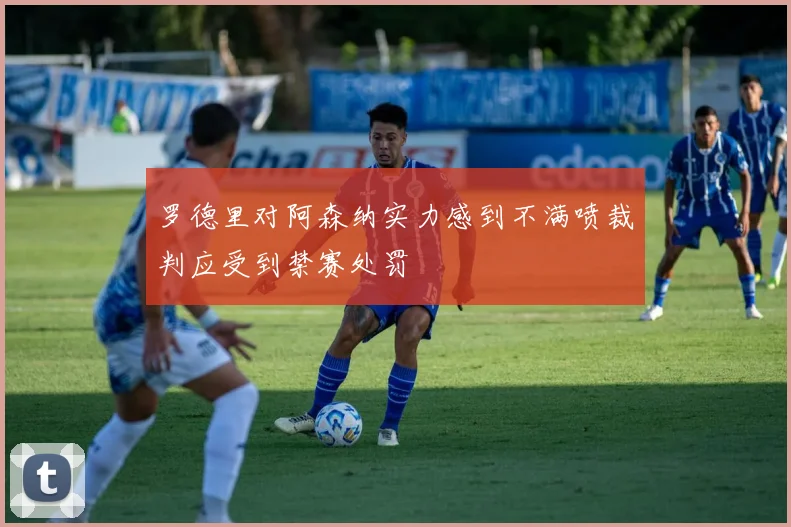 罗德里对阿森纳实力感到不满喷裁判应受到禁赛处罚