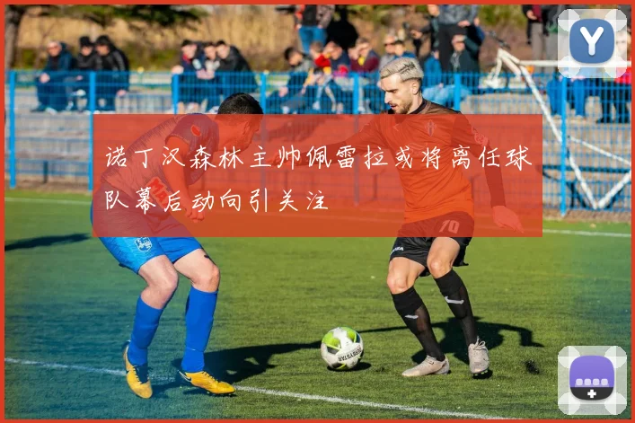 诺丁汉森林主帅佩雷拉或将离任球队幕后动向引关注