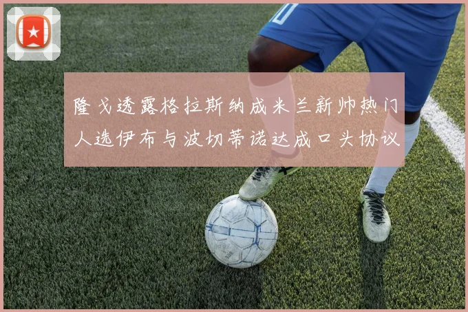 隆戈透露格拉斯纳成米兰新帅热门人选伊布与波切蒂诺达成口头协议