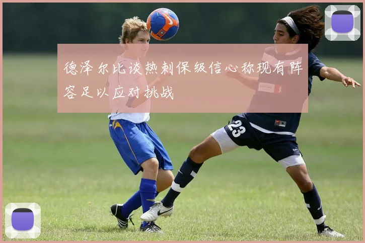 德泽尔比谈热刺保级信心称现有阵容足以应对挑战