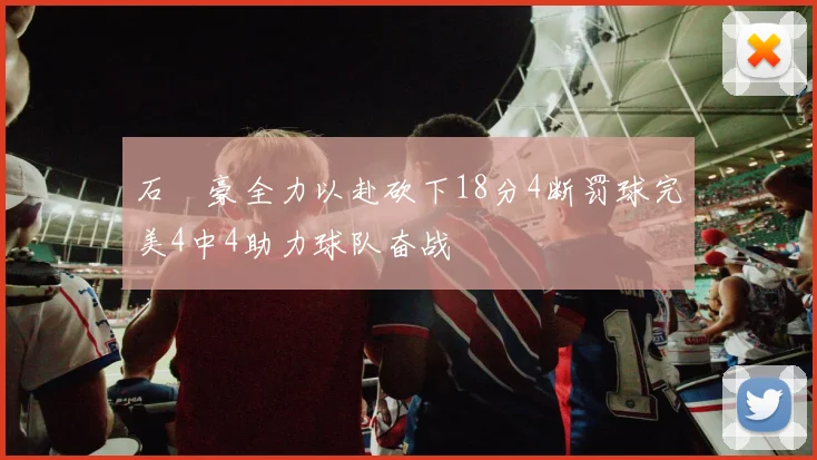 石洺豪全力以赴砍下18分4断罚球完美4中4助力球队奋战