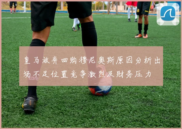 皇马放弃回购穆尼奥斯原因分析出场不足位置竞争激烈及财务压力