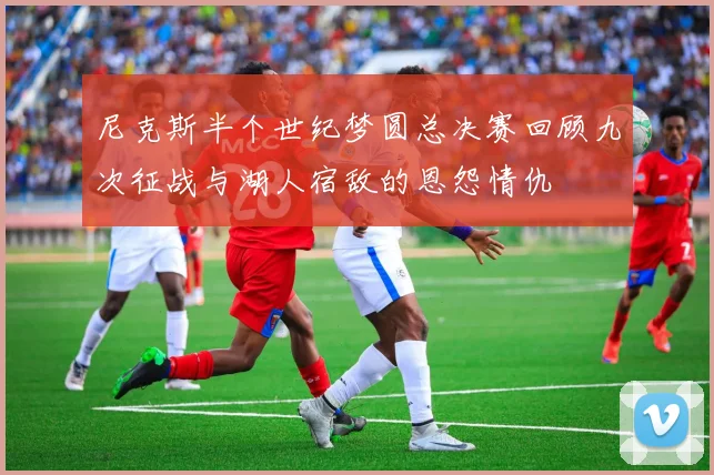 尼克斯半个世纪梦圆总决赛回顾九次征战与湖人宿敌的恩怨情仇