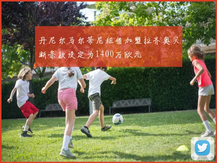 丹尼尔马尔蒂尼租借加盟拉齐奥买断条款设定为1400万欧元