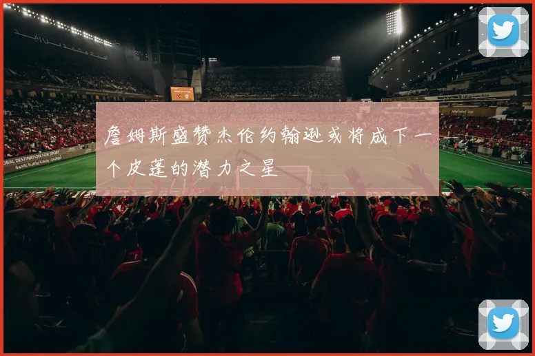 詹姆斯盛赞杰伦约翰逊或将成下一个皮蓬的潜力之星