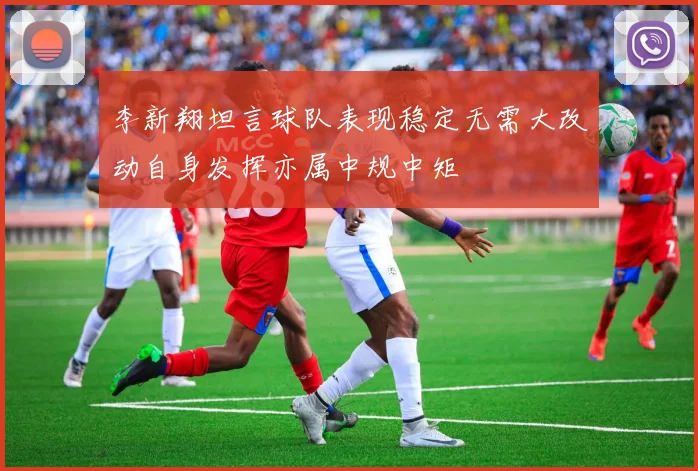 李新翔坦言球队表现稳定无需大改动自身发挥亦属中规中矩