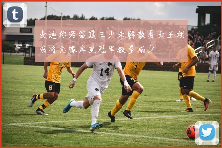 麦迪称若雷霆三少未解散勇士王朝或将无缘库里冠军数量减少