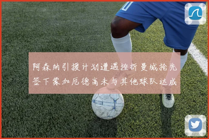 阿森纳引援计划遭遇挫折曼城抢先签下蒙加厄德高未与其他球队达成协议